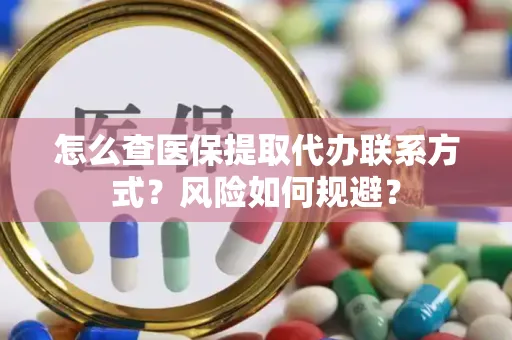 怎么查医保提取代办联系方式？风险如何规避？